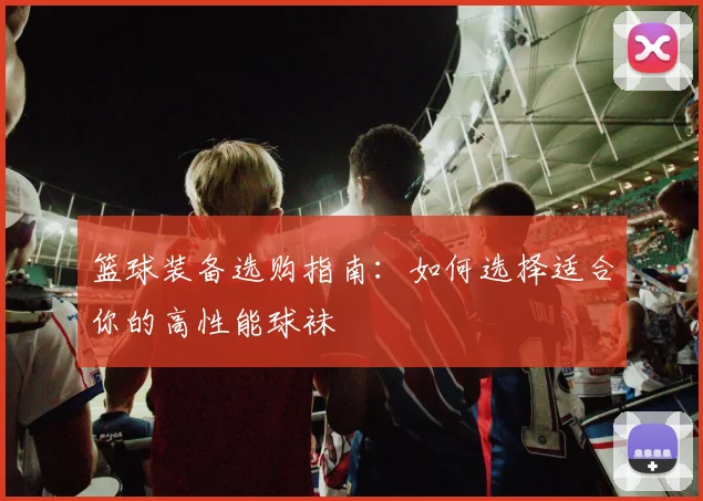 篮球装备选购指南：如何选择适合你的高性能球袜